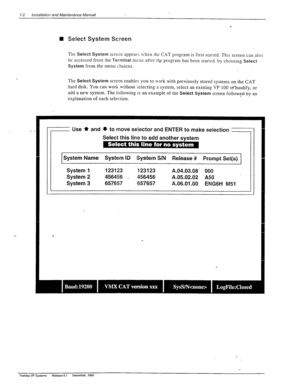 Page 1967-2 Installation and Maintenance Manual 
n Select System Screen 
The Select System screen appears Li,htn ths CAT program is first sraned. This screen can also 
be accessed from the Terminal menu after the program has been stansd. by choosing Select 
System from the menu choices. 
The Select System screen enables you to work with previously stored systems on the CAT 
hard disk. You can work without selecting a system, select an existing VP 100 ta’tiodify, or 
add a new system. The following 
IS an example...