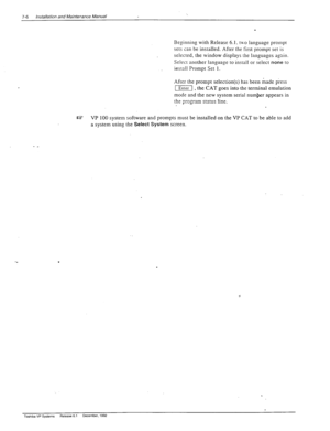 Page 2007-6 installation and Maintenance Manual 
Beginning with Release 6.1. two language prompt 
sets can be installed. After the first prompt set is 
selected, the window displays the languages again. 
Select another language to install or select 
none to 
install Prompt Set 1. 
After the prompt selection(s) has been made p;ess 
-1 
, the CAT goes into the terminal emulation 
mode and the new system serial numbr appears in 
tb,e nrzxrir9.n rt?tllr 
Iin‘ 
y’“j.uu* LI...LY.J 1111.. 
w VP 100 system software and...