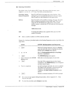 Page 209PROCEDURES 7-15 
B Entering Information 
The default value of each option is NO. To move the cursor within the menu. press 
IEnr-; or use the * or t .keys. The fields are described below. 
Greetings, Names, Enter Y in the’ 
field of the option you wish to backup. After 
Script & Sequential entering Y, you are automatically advanced to the next option. 
Only Y and N are valid characters in the option fields. 
r-1__. .I__ -..-I--- -c .L^ -..:,I.,, tn l.n.rlr.., VA,> -0.~ -1-n P.l,.=T L;IILGI Lllc....