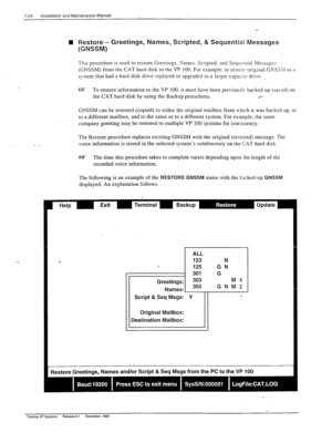 Page 2187-24 lnstalation and Maintenance Manual 
- _ 
n Restore - Greetings, Names, Scripted, & Sequential Messages 
(GNSSM) 
This procedure is used to restore Greetings. Names. Scripted. and Sequtntial Messa~rs 
(GNSSM) from the CAT hard disk to the VP 100. For example. to restpi? original GNSS\l to a 
system that had a hard disk drive replaced or upgraded to a larger capsciiy drive. 
, 
E? 
To restore information to the VP 100. it must have been previously backed up (saved) on 
the CAT hard disk by using the...