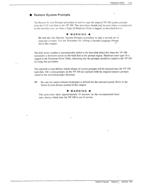 Page 223PROCEDURES 
7-29 
n Restore System Prompts 
The Restore S! stern Prompts procedure is used to copy the original VP 100 system prompts 
from the CAT h2rd disk to the VP 100. This procedure should only be used when recomm;ndsd 
by the manufacrurer. or lvhen a Type. I.6 Hardware Error is logged. as described below. 
_ 
Do not use this Restore System Prompts procedure to add a second set oi 
l~nllaop nrc>mntc Use the Procedure. for Adding a Second Language Prompt 
._..=1_3_ T.__~~T~_. 
Set in this chapter....