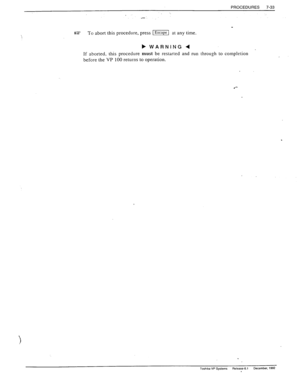 Page 227PROCEDURES 
7-33 
_, 
*** 
LW To abort this procedure, press -1 at any time. 
b WARNING 4 
If 
aborted. this procedure must be restarted and run through to completion 
before the VP 100 returns to operation. 
? 
Toshiba VP Svslem?. Release 6.1 December. 1992  