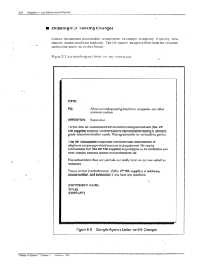 Page 24‘, 2-6 lnstalla:~in and Maintenance Manual 
n Ordering CO Trunking Changes 
__ .- 
Contact the customer about making arrangements for changes in ti-unking Typically. these 
changes require significant lead tive. The CO requires an agency letter from the customer 
authorizing you to act on their behalf. 
Figure 3-3 is a sample agency letter you may want to use. 
.*- 
. 
DATE: 
TO: All concerned operating telephone companies and other 
common carriers 
ATTENTION: Supervisor 
On this date we have entered...