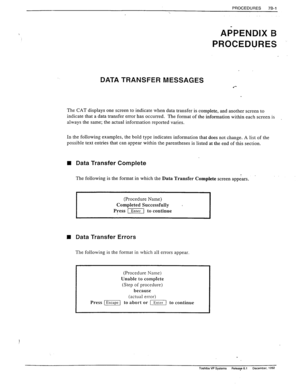 Page 262. . PROCEDURES 78-l 
APPENDIX B 
PROCEDURES 
DATA TRANSFER MESSAGES 
The CAT displays one screen to indicate when data transfer is complete, and another screen to 
indicate that a data transfer error has occurred. The format of the information within each screen is 
always the same; the actual information reported varies. 
In the following examples, the bold type indicates information that does not change. A list of the 
possibIe text entries that can appear within the parentheses is listed at the end of...