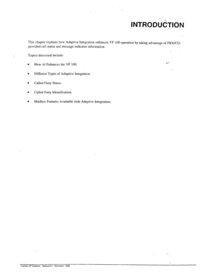 Page 271INTRODUtiTlON 
This chapter explains how Adaptive Integration enhances VP 100 operation by taking advantage of PBX/CO- 
provided call status and message indicator information. 
Topics discussed include: 
. How AI Enhances the VP 100. “- 
. 
Different Types of Adaptive Integration. 
. Called Party Status. 
. Called Party Identification. 
. Mailbox Features Available with Adaptive Integration.  