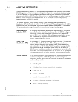 Page 272ADAPTIVE INTEGRATION 
Adaptive Integration (AI) enhances VP 100 operation beyond Standard DTMF Integration (see Standard 
DTMF Integration vs. Adaptive Integration in the previous chapter for a comparison). AI takes advantage 
of PBXKO-provided call status and message waiting indication functions implemented by some means 
, 
other than or in addition to DThlF mailbox digits prefixed to a call. Depending on the method a particular 
PBX uses to send call records and control indicators, the VP 100 may be...