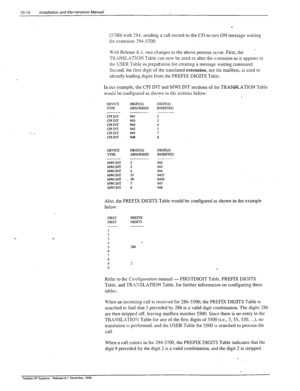 Page 29110-10 installation and Mahtenance Manual 
(5700) with 19-k. sending a call record to the CO to turn ON message waiting 
for extension 2945700. 
. With Release 6. i. two changes to the above process occur. First, the 
TR\NSLXTION Table can now be used to alter the extension as it appears in 
the USER Table in prepatation for creating a message waiting command. 
Second. the fist digit of the translated 
extension, not the mailbox, is used to 
identify leading digits from the PREFIX DIGITS Table. 
In our...