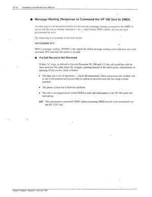 Page 29710-16 Installation and Maintenance Manual 
n Message Waiting (Response to Command the VP 100 Sent to SMDI) 
Anorher type of call record received is- for an error on a message waiting command to the SMDI. It 
means that the station number indicated is not 3 valid Centrex MWI number and has not been , 
programmed as such. . 
The 
following is an example of an error record: 
M1FI294839.5 INV 
l *- 
MWI is message waiting. 2948395 is the station for which message waiting stutter dial tone was to be...