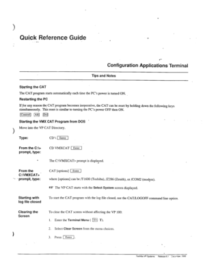 Page 37Quick Reference Guide .- . 
Configuration 
.- 
Applications Terminal 
Tips and Notes 
Sta_rting the CAT 
The CAT pro_gram starts automatically each time the PC’s power is turned ON. 
Restarting the PC 
Iffor 
any reason the CAT program becomes inoperative, the CAT can be reset by holding down the following keys 
simuhaneously. This reset is similar to turning the PC’s power OFF then ON. 
Starting the VMX CAT Program from DOS - 
Move into the VP CAT Directory. 
Type: 
From the C:L 
prompt, type: 
-. 
....