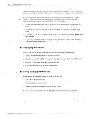 Page 58- _ 
Check and tighten, if necessary. the pour suppI> and hard disk mountin: scre~‘s. Verify that 
the DC power cables to t-he hard disk, hlain Board. fan. and power supply are securely fastened. ( ‘- 
The followins are the instructions to inspect the components installed within the VP 100. 
_ 
 
Figurs J-2 shows the placement of .the hard\vure components. Specific instructions for 
replacing hardware components are in the MXIXTENANCE chapter. 
1. Unlock and remove the plastic cover. The plastic co\.er...