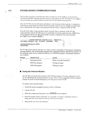 Page 67INSTALLATION 
4-11 
ESTABLISHING COMMUNICATIONS 
__ The VP 100 is designed to automatically detect the baud rate of the terrriinal. As described in .- SYSTEM STARTUP within the previous section of this chapter, the VP 100 looks for an -1 
character during the automatic baud rate detect phase of the system startup process. 
Once the VP 100 correctly determines and adjusts to the baud rate of the terminal, it continues to 
communicate at that baud rate until the Baud command is used to tell it to chang’e’...