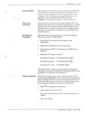 Page 69INSTALWTI;“I 
r-13 
7 
.- 
External Modem 
..- When using an external modem. attach a cable between CO5f PORT 
#I (or serial port A) and the modem (Refer to the modem ouysrs 
manual for specific information about any jumper and/or sw;!r:h 
settings.) Start the CAT program as chan?G the baud rate to 1100 
, 
baud. Refer to the CONFIGURATION APPLICATIONS 
TERMINAL, Changing the Baud Rate. for further instruction. 
, 
Phone Line 
Connection Attach one end of a line cord to the connector labeled LINE cn the...