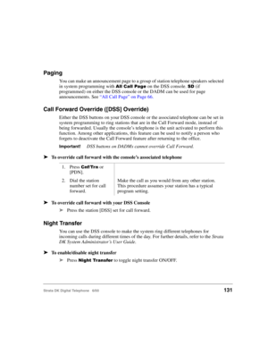 Page 143Strata DK Digital Telephone   6/00131
Paging
You can make an announcement page to a group of station telephone speakers selected 
in system programming with 

 on the DSS console. $ (if 
programmed) on either the DSS console or the DADM can be used for page 
announcements. See “All Call Page” on Page 66.
Call Forward Override ([DSS] Override)
Either the DSS buttons on your DSS console or the associated telephone can be set in 
system programming to ring stations that are in the Call Forward...