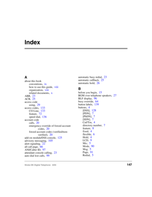 Page 159Strata DK Digital Telephone   6/00147
Index
A
about this book
conventions,
ix
how to use this guide,viii
organization,viii
related documents,x
ABR,23
ACB,25
access code
using,
29
access codes,133
CO Line,133
feature,72
speed dial,136
account code
calls,
20
emergency override of forced account 
codes,
20
forced account codes (verified/non-
verified),
20
add-on module⁄DSS console,125
advisory messaging,105
alert signaling,22
all call page,66
ANI/Caller ID,97
attendant console calling,23
auto dial lost...