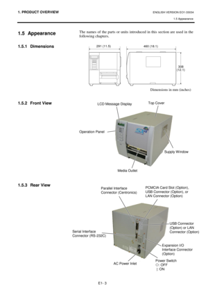 Page 111. PRODUCT OVERVIEW ENGLISH VERSION EO1-33034 
1.5 Appearance
 
E1- 3 
 
1.5 Appearance 
 
1.5.1 Dimensions 
 
 
 
 
 
 
 
 
1.5.2  Front View 
 
 
 
 
 
 
 
 
 
 
 
 
1.5.3  Rear View
 
 
 
 
The names of the parts or units introduced in this section are used in the 
following chapters. 
 
 
 
 
 
 
 
 
 
 
 
 
 
 
 
 
 
 
 
 
 
 
 
 
Dimensions in mm (inches) 
LCD Message Display 
Operation Panel 
Power Switch 
{: OFF 
 |: ON 
Media Outlet 
Top Cover 
Expansion I/O 
Interface Connector 
(Option)...