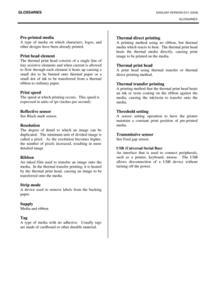 Page 109GLOSSARIES ENGLISH VERSION EO1-33036 
GLOSSARIES
 
 
Pre-printed media 
A type of media on which characters, logos, and 
other designs have been already printed. 
 
Print head element 
The thermal print head consists of a single line of 
tiny resistive elements and when current is allowed 
to flow through each element it heats up causing a 
small dot to be burned onto thermal paper or a 
small dot of ink to be transferred from a thermal 
ribbon to ordinary paper.  
 
Print speed 
The speed at which...