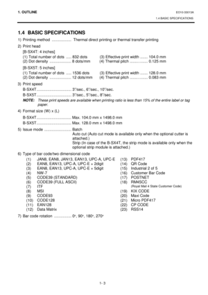 Page 1211. OUTLINE EO10-33013A 
1.4 BASIC SPECIFICATIONS
 
1- 3 
1.4 BASIC SPECIFICATIONS 
1)  Printing method  ..................  Thermal direct printing or thermal transfer printing 
2)  Print head  
  [B-SX4T: 4 inches] 
  (1) Total number of dots  ..... 832 dots  (3) Effective print width ....... 104.0 mm 
  (2) Dot density  .................... 8 dots/mm  (4) Thermal pitch .......…...... 0.125 mm 
  [B-SX5T: 5 inches] 
  (1) Total number of dots  ..... 1536 dots  (3) Effective print width ....... 128.0 mm...