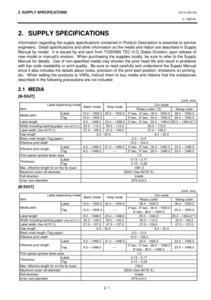 Page 1332. SUPPLY SPECIFICATIONS EO10-33013A 
2.1 MEDIA
 
2- 1 
2. SUPPLY SPECIFICATIONS 
Information regarding the supply specifications contained in Product Description is essential to service 
engineers.  Detail specifications and other information on the media and ribbon are described in Supply 
Manual by model.  It is issued by and sent from TOSHIBA TEC H.Q (Sales Division) upon release of 
new model or manuals revision.  When purchasing the supplies locally, be sure to refer to the Supply 
Manual for...