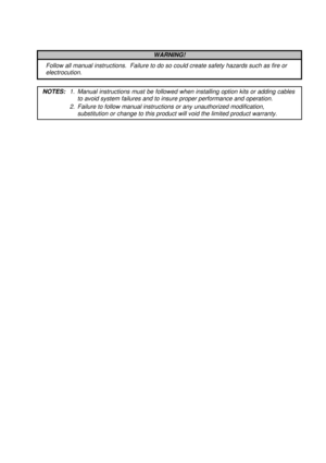Page 144 
 
 
NOTES:  1.  Manual instructions must be followed when installing option kits or adding cables 
to avoid system failures and to insure proper performance and operation. 
2.  Failure to follow manual instructions or any unauthorized modification, 
substitution or change to this product will void the limited product warranty. 
WARNING! 
Follow all manual instructions.  Failure to do so could create safety hazards such as fire or 
electrocution.  