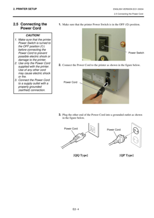 Page 162. PRINTER SETUP ENGLISH VERSION EO1-33034 
2.5 Connecting the Power Cord
 
E2- 4 
 
 
2.5 Connecting the 
Power Cord
 
 
 
 
 
 
 
 
 
 
 
 
 
 
 
 
 
 
 
 
 
 
 
 
 
 
 
 
 
 
 
 1.
  Make sure that the printer Power Switch is in the OFF (
{
{) position. 
 
 
 
 
 
 
 
 
 
 
 
2.
  Connect the Power Cord to the printer as shown in the figure below. 
 
 
 
 
 
 
 
 
 
 
 
 
 
 
 
3.
  Plug the other end of the Power Cord into a grounded outlet as shown 
in the figure below. 
 
 
 
 
 
 
 
 
 
 
  
[QQ...