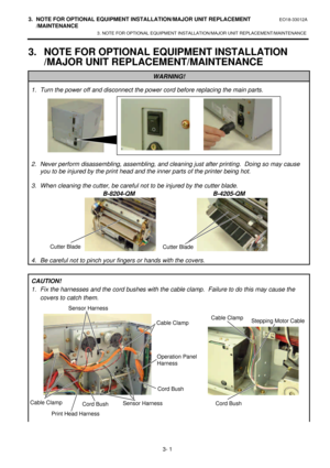Page 1523. NOTE FOR OPTIONAL EQUIPMENT INSTALLATION/MAJOR UNIT REPLACEMENT EO18-33012A 
 /MAINTENANCE 
3. NOTE FOR OPTIONAL EQUIPMENT INSTALLATION/MAJOR UNIT REPLACEMENT/MAINTENANCE 
 
3- 1 3. NOTE FOR OPTIONAL EQUIPMENT INSTALLATION 
/MAJOR UNIT REPLACEMENT/MAINTENANCE WARNING! 1. Turn the power off and disconnect the power cord before replacing the main parts. 
 
 
 
 
 
 
 
 
2. Never perform disassembling, assembling, and cleaning just after printing.  Doing so may cause 
you to be injured by the print head...