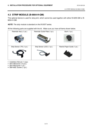 Page 1684. INSTALLATION PROCEDURE FOR OPTIONAL EQUIPMENT EO18-33012A 
 
4.3 STRIP MODULE (B-9904-H-QM) 
 
4-11 4.3 STRIP MODULE (B-9904-H-QM) 
This optional device is used for strip print, which cannot be used together with either B-4205-QM or B-
8204-H-QM. 
 
NOTE: The strip module is standard on the B-SX5T series.  
 
All the following parts are supplied with the kit.  Make sure you have all items shown below. 
Rewinder Ass’y (1 pc.) 
 
 
 
 
 
 Rewinder Guide Plate (1 pc.) Bush (1 pc.) 
 Strip Sensor (TR) (1...