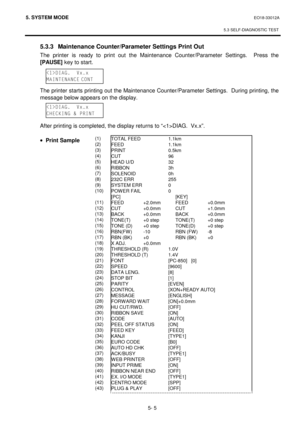 Page 1945. SYSTEM MODE  EO18-33012A 
 
5.3 SELF-DIAGNOSTIC TEST
 
5- 5 
 5.3.3  Maintenance Counter/Parameter Settings Print Out 
The printer is ready to print out the Maintenance Counter/Parameter Settings.  Press the 
[PAUSE]
 key to start. 
 
 
 
 The printer starts printing out the Maintenance Counter/Parameter Settings.  During printing, the 
message below appears on the display. 
 
 
 
 After printing is completed, the display returns to “DIAG.  Vx.x”. 
 
· Print Sample...