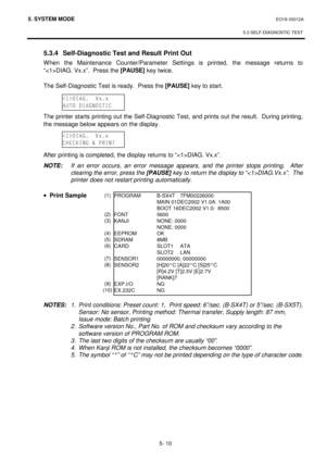 Page 1995. SYSTEM MODE  EO18-33012A 
 
5.3 SELF-DIAGNOSTIC TEST
 
5- 10 
  5.3.4  Self-Diagnostic Test and Result Print Out 
When the Maintenance Counter/Parameter Settings is printed, the message returns to 
“DIAG. Vx.x”.  Press the [PAUSE]
 key twice. 
 
 The Self-Diagnostic Test is ready.  Press the [PAUSE]
 key to start. 
 
 
 
 The printer starts printing out the Self-Diagnostic Test, and prints out the result.  During printing, 
the message below appears on the display. 
 
 
 
 After printing is completed,...