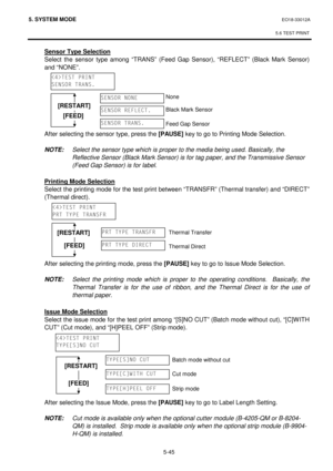 Page 2345. SYSTEM MODE  EO18-33012A 
 
5.6 TEST PRINT
 
5-45 
 Sensor Type Selection 
 Select the sensor type among “TRANS” (Feed Gap Sensor), “REFLECT” (Black Mark Sensor) 
and “NONE”. 
 
 
 
 
 
 
 
 After selecting the sensor type, press the [PAUSE]
 key to go to Printing Mode Selection. 
 
 
NOTE: Select the sensor type which is proper to the media being used. Basically, the 
Reflective Sensor (Black Mark Sensor) is for tag paper, and the Transmissive Sensor 
(Feed Gap Sensor) is for label.
 
 
 Printing...