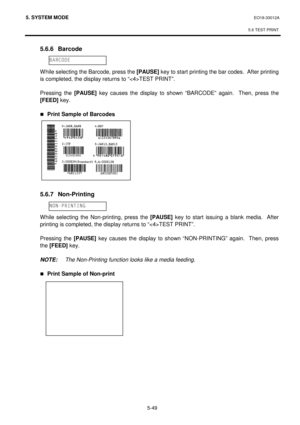 Page 2385. SYSTEM MODE  EO18-33012A 
 
5.6 TEST PRINT
 
5-49 
 5.6.6 Barcode 
 
 
 While selecting the Barcode, press the [PAUSE]
 key to start printing the bar codes.  After printing 
is completed, the display returns to “TEST PRINT”. 
 
 Pressing the [PAUSE] 
key causes the display to shown “BARCODE” again.  Then, press the 
[FEED]
 key. 
 
„Print Sample of Barcodes  
 
 
 
 
 
 
 
 
 
 
 5.6.7 Non-Printing 
 
 
 While selecting the Non-printing, press the [PAUSE]
 key to start issuing a blank media.  After...