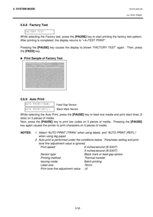 Page 2395. SYSTEM MODE  EO18-33012A 
 
5.6 TEST PRINT
 
5-50 
 5.6.8 Factory Test 
 
 
 While selecting the Factory test, press the [PAUSE]
 key to start printing the factory test pattern.  
After printing is completed, the display returns to “TEST PRINT”. 
 
 Pressing the [PAUSE]
 key causes the display to shown “FACTORY TEST” again.  Then, press 
the [FEED]
 key. 
 
„Print Sample of Factory Test 
 
 
 
 
 
 
 
 
 
 
 5.6.9  Auto Print 
 
 
 
 While selecting the Auto Print, press the [PAUSE]
 key to feed one...