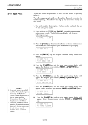 Page 252. PRINTER SETUP ENGLISH VERSION EO1-33034 
2.10 Test Print
 
E2-13 
2.10 Test Print 
 
 
 
 
 
 
 
 
 
 
 
 
 
 
 
 
 
 
 
 
 
 
 
 
 
 
 
 
 
 
 
 
 A print test should be performed to check that the printer is operating 
correctly.   
The following paragraphs guide you through the diagnostic procedure for 
test label printing.  Please follow the step-by-step procedures exactly for 
best results. 
 
1.
  Use label stock for the test print.  For best results, use labels that are 
76 mm or longer in...