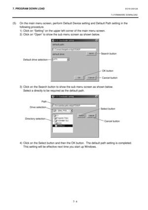 Page 2657. PROGRAM  DOWN LOAD EO18-33012A 
 
7.3 FIRMWARE DOWNLOAD
 
7- 4 
(5)  On the main menu screen, perform Default Device setting and Default Path setting in the 
following procedure. 
  1)  Click on “Setting” on the upper left corner of the main menu screen. 
  2)  Click on “Open” to show the sub menu screen as shown below. 
 
 
 
 
 
 
 
 
 
 
 
 
 
  3)  Click on the Search button to show the sub menu screen as shown below.   
Select a directly to be required as the default path....