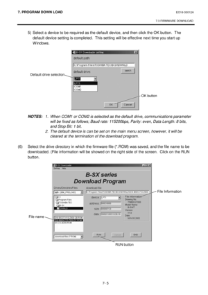 Page 2667. PROGRAM  DOWN LOAD EO18-33012A 
 
7.3 FIRMWARE DOWNLOAD
 
7- 5 
  5)  Select a device to be required as the default device, and then click the OK button.  The 
default device setting is completed.  This setting will be effective next time you start up 
Windows. 
 
 
 
 
 
 
 
 
 
 
 
 
 
 NOTES:  1.  When COM1 or COM2 is selected as the default drive, communications parameter 
will be fixed as follows; Baud rate: 115200bps, Parity: even, Data Length: 8 bits, 
and Stop Bit: 1 bit. 
    2.  The default...