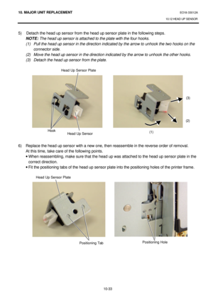 Page 30610. MAJOR UNIT REPLACEMENT EO18-33012A 
10.12 HEAD UP SENSOR 
 
10-33 5) Detach the head up sensor from the head up sensor plate in the following steps. 
 NOTE: The head up sensor is attached to the plate with the four hooks. 
 (1) Pull the head up sensor in the direction indicated by the arrow to unhook the two hooks on the 
connector side. 
 (2) Move the head up sensor in the direction indicated by the arrow to unhook the other hooks. 
 (3) Detach the head up sensor from the plate....