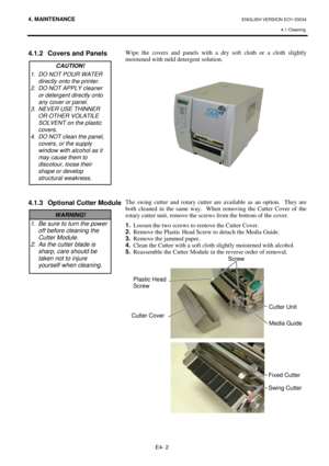 Page 334. MAINTENANCE ENGLISH VERSION EO1-33034 
4.1 Cleaning
 
E4- 2 
 
 
4.1.2  Covers and Panels 
 
 
 
 
 
 
 
 
 
 
 
 
 
 
4.1.3  Optional Cutter Module 
 
 
 
 
 
 
 
 
 
 
 
 
 
 
 
 
 
 
 
 
Wipe the covers and panels with a dry soft cloth or a cloth slightly 
moistened with mild detergent solution.  
 
 
 
 
 
 
 
 
 
 
 
 
 
 
 
 
 
The swing cutter and rotary cutter are available as an option.  They are 
both cleaned in the same way.  When removing the Cutter Cover of the 
rotary cutter unit, remove...