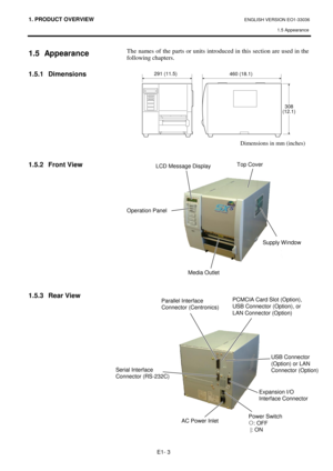 Page 671. PRODUCT OVERVIEW ENGLISH VERSION EO1-33036 
1.5 Appearance
 
E1- 3 
 
1.5 Appearance 
 
1.5.1 Dimensions 
 
 
 
 
 
 
 
 
1.5.2  Front View 
 
 
 
 
 
 
 
 
 
 
 
 
1.5.3  Rear View
 
 
 
 
The names of the parts or units introduced in this section are used in the 
following chapters. 
 
 
 
 
 
 
 
 
 
 
 
 
 
 
 
 
 
 
 
 
 
 
 
 
Dimensions in mm (inches) 
LCD Message Display 
Operation Panel 
Power Switch 
{
: OFF 
 |: ON 
Media Outlet 
Top Cover 
Expansion I/O 
Interface Connector  Serial...