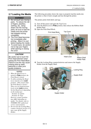 Page 742. PRINTER SETUP ENGLISH VERSION EO1-33036 
2.7 Loading the Media
 
E2- 6 
 
2.7 Loading the Media 
 
 
 
 
 
 
 
 
 
 
 
 The following procedure shows the steps to properly load the media into 
the printer so that it feeds straight and true through the printer. 
 
The printer prints both labels and tags. 
 
1.
  Turn off the power and open the Top Cover. 
2.
  Turn the Head Lever to Free
 position, then release the Ribbon Shaft 
Holder Plate.  
3.
  Open the Print Head Block....