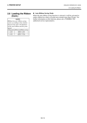 Page 812. PRINTER SETUP ENGLISH VERSION EO1-33036 
2.8 Loading the Ribbon
 
E2-13 
2.8  Loading the Ribbon 
(Cont.)  
 
 
 
„Auto Ribbon Saving Mode 
When the auto ribbon saving function is selected, it will be activated to 
reduce ribbon loss when a no print area extends more than 20 mm.  For 
further information on this function, please ask a TOSHIBA TEC 
authorised service representative.  
NOTE: 
Ribbon loss per ribbon saving 
varies according to the relation 
between the outer roll diameter 
of the used...