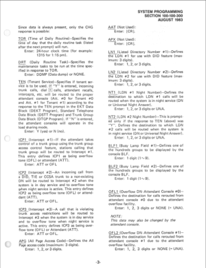 Page 171Since data is always present, only the CHG 
response is possible: 
TOR (Time of Daily Routine)-Specifies the 
time of day that the daily routine task (listed 
after the next prompt) will run. 
Enter: 24hour clock time (for example: 
1315 for I:15 pm). 
D RT (Daily Routine Task)-Specifies the 
maintenance tasks to be run at the time spec- 
ified in response to TO R. 
Enter: DDMP (Data dump) or NONE. 
TEN (Tenant Service)-Specifies if tenant ser- 
vice is to be used. If “Y” is entered, 
incoming 
trunk...