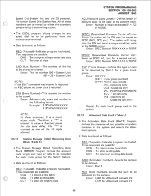 Page 177Speed Dial-System list and the 25 personal, 
IO-number Speed Dial-Station lists. All of these 
numbers can be stored by either the attendant 
console or by a controlling station. 
The DSDL program allows changes to any 
speed dial list to be performed from the 
maintenance terminal. 
Data is entered as follows: 
REO ( Request) -Indicates program has loaded. 
Two responses are possible: 
CHG - To change existing or enter new data 
OUT - To clear all data 
LNO (List Number)-The number of the list 
to be...