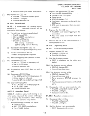 Page 253Another DN may be dialed, if requested. 
press the m key. 
The LPK LED and all displays go off. 
The RLS LED lights. 
Console becomes idle. 
If an extended call remains unans- 
wered for ( ) seconds, the call will be 
returned to your console. 
u will hear an incoming call signal. 
The ICI lights (TIM). 
SRC and DEST are displayed. 
The LPK LED flashes. 
STATUS is displayed: 
RNG for ring-no answer. 
BSY for Camp-on, Call Waiting. 
2) Depress the appropriate \eK] key. 
The LPK LED lights and signalling...