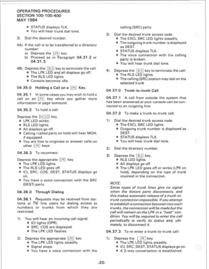 Page 254STATUS displays TLK. 
You will hear trunk dial tone. 
3) Dial the desired number. 
4A) If the call is to be transferred to a directory 
number: 
a) Depress the FA key. 
b) Proceed as in Paragraph or 
4B) press the m key to terminate the call. 
The LPK LED and all displays go off. 
The RLS LED lights. 
Console becomes idle. 
In some cases you may wish to ho1 
call on an EF.g key while you gather more 
information or page someone. 
To hold a call: 
Depress the m] key. 
LPK LED winks. 
RLS LED lights. 
All...