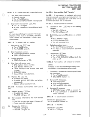 Page 261If a station user calls a controlled trunk: 
1) User dials the access code. 
Console signals. 
The LPK LED flashes. 
ICI lights and SRC and COS are displayed. 
2) Depress the appropriate m-1 key. 
The LPK LED lights. 
A voice connection is established with 
caller. 
NO TE. 
lfa trunk is available, proceed as in ,*Through 
Dialing,‘. If no trunk is available, take the 
cat/et--s name and station for a ca//back and 
then release. 
To pass a trunk to a station: 
I) Depress an idle m] key. 
The LPK LED...