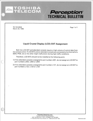 Page 306TB 100-8504 
March 25, 1985 Page 1 of 1 
Both the LCD EKT and attendant console require a high volume of control data from 
the central control. If LCD EKTs and an attendant console are connected to the first half of a 
DEKU PCB, one or the other might malfunction during high traffic conditions. 
Therefore, LCD EKTs should not be installed at the following ports: 
I ) If the attendant console is assigned to port number LOOI, do not assign an LCD EKT to 
port numbers LO02, LOO3 or LOO4. 
2) If the...