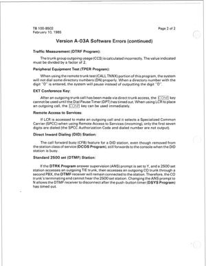 Page 312TB 100-8502 
February 10, 1985 Page 2 of 2 
Traffic Measurement (DTRF Program): 
The trunk group outgoing usage (CCS) is calculated incorrectly. The value indicated 
must be divided by a factor of 2. 
Peripheral Equipment Test (TPER Program): 
When using the remote trunk test (CALLTNNX) portion of this program, the system 
will not dial some directory numbers (DN) properly. When a directory number with the 
digit “0” is entered, the system will pause instead of outputting the digit “0”. 
Conference Key:...