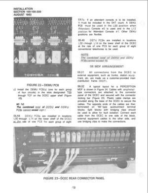 Page 42Ts.If an attendant console is to be installed,
ust be included in the EKT count. A DEKU
PCBmust be used in the LOO position when
tendant Console #O is used and in the LIZ?
sitionfor Attendant Console #I. Other DEKU
positions are flexible.
s are installed in locations
hrough
L14 onthelower shelf of the DCEC
at the rate of one PCfor each group of eight
conventional teleohones to be used.
‘7-UAll connections from the DCEC to
external equipment, such as trunks, station 
equip-ent, etc. are made via a...