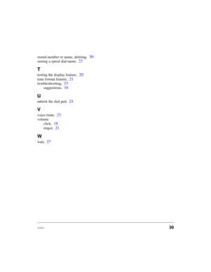 Page 47Index39
stored number or name, deleting,30
storing a speed dial name,27
T
testing the display feature,20
time format feature,21
troubleshooting,33
suggestions,34
U
unlock the dial pad,24
V
voice mute,23
volume
click,
18
ringer,21
W
wait,27 