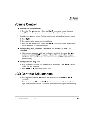 Page 31The Basics
Volume Control
Strata CTX DKT/IPT Telephone     04/0317
Vo l u m e  C o n t r o l
➤To adjust the handset volume
➤Press the $ 
  to increase volume and $ 
  to decrease volume during the 
call. When you hang up, the volume returns to the default setting.
➤To adjust the speaker volume for internal/external calls and background music
1. Press 

. 
2. Press an extension button - you hear dial tone. 
3. Press the 
$ 
  to increase volume and $ 
  to decrease volume. This volume 
setting...