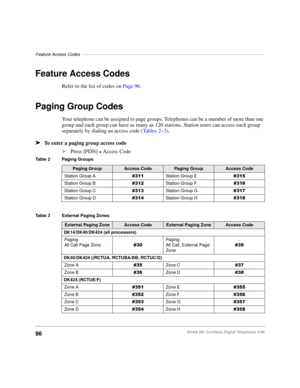 Page 102Feature Access Codes––––––––––––––––––––––––––––––––––––––––––––––––––––––––––––––––––––––––––
96Strata DK Cordless Digital Telephone 5/99
Feature Access Codes 
Refer to the list of codes on Page 96.
Paging Group Codes
Your telephone can be assigned to page groups. Telephones can be a member of more than one 
group and each group can have as many as 120 stations. Station users can access each group 
separately by dialing an access code (Ta b l e s  2~3).
äTo enter a paging group access code
äPress [PDN]...